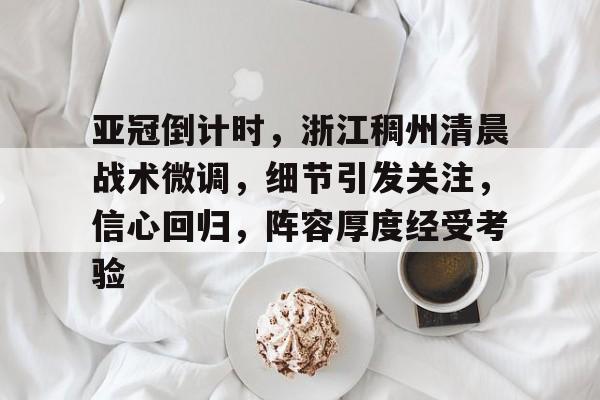 完美竞技平台官方网站-亚冠倒计时，浙江稠州清晨战术微调，细节引发关注，信心回归，阵容厚度经受考验