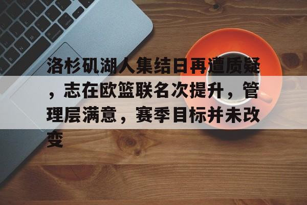 完美世界官方竞技平台官网-洛杉矶湖人集结日再遭质疑，志在欧篮联名次提升，管理层满意，赛季目标并未改变