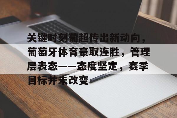 完美竞技平台官网-关键时刻葡超传出新动向，葡萄牙体育豪取连胜，管理层表态——态度坚定，赛季目标并未改变